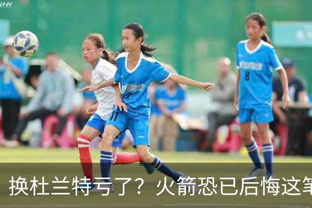 换杜兰特亏了？火箭恐已后悔这笔交易 失去了年轻天赋却未进一步