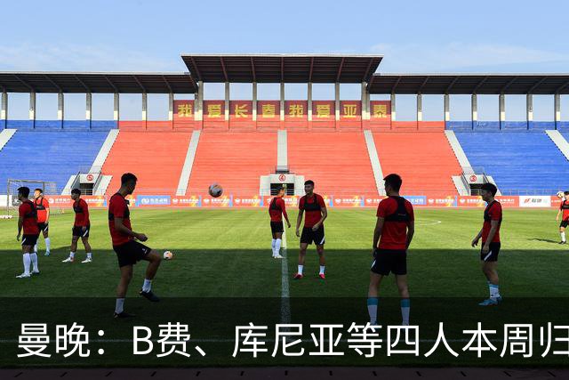 曼晚：B费、库尼亚等四人本周归队，梅努等人前往爱尔兰汇合